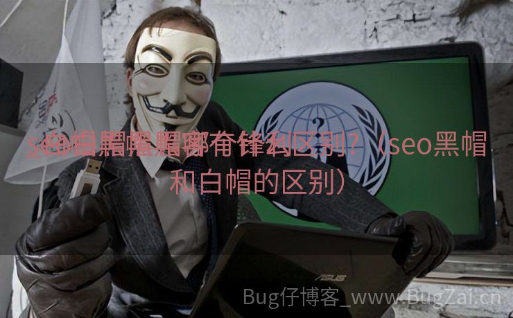 seo白帽黑帽哪个锋利
_白帽黑帽黑客有什么区别?（seo黑帽和白帽的区别）