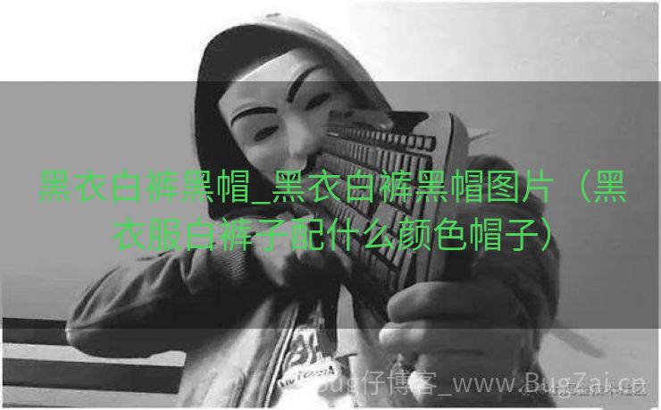 黑衣白裤黑帽_黑衣白裤黑帽图片（黑衣服白裤子配什么颜色帽子）