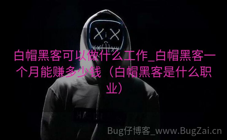 白帽黑客可以做什么工作_白帽黑客一个月能赚多少钱（白帽黑客是什么职业）