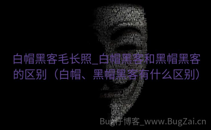 白帽黑客毛长照_白帽黑客和黑帽黑客的区别（白帽、黑帽黑客有什么区别）