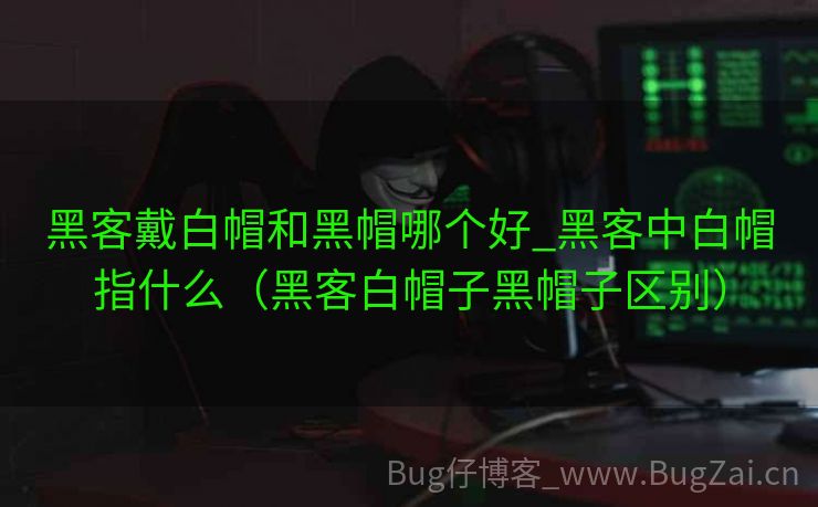 黑客戴白帽和黑帽哪个好_黑客中白帽指什么（黑客白帽子黑帽子区别）