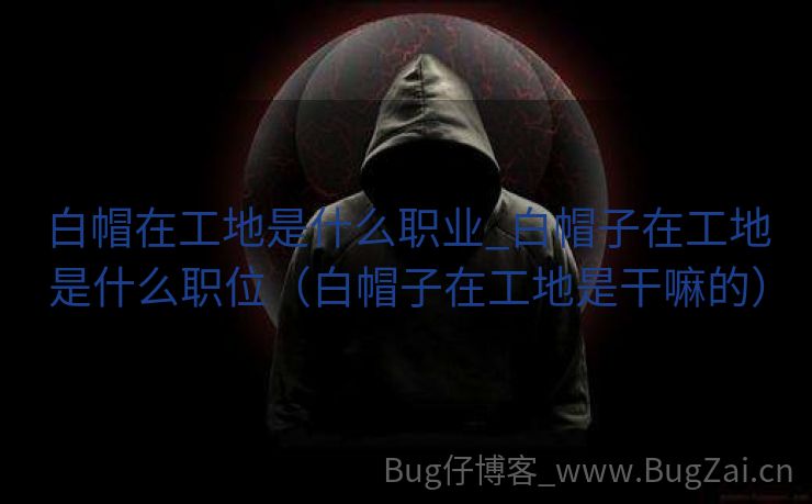 白帽在工地是什么职业_白帽子在工地是什么职位（白帽子在工地是干嘛的）
