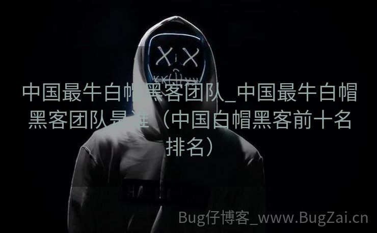 中国最牛白帽黑客团队_中国最牛白帽黑客团队是谁（中国白帽黑客前十名排名）