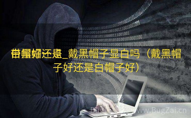 带黑帽还是

白帽好一点_戴黑帽子显白吗（戴黑帽子好还是白帽子好）
