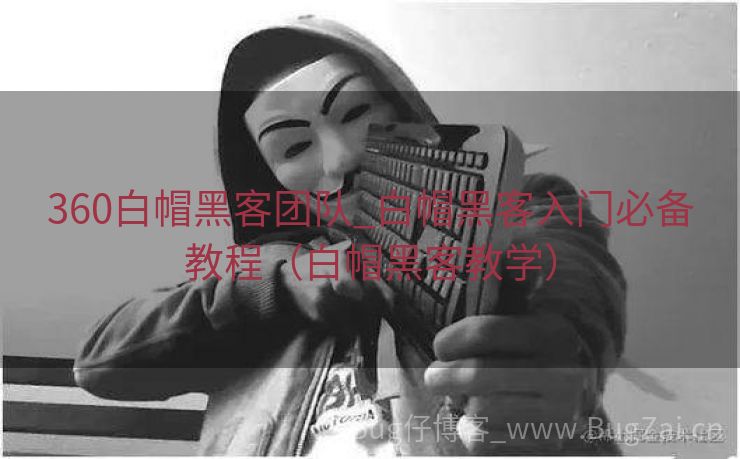 360白帽黑客团队_白帽黑客入门必备教程（白帽黑客教学）