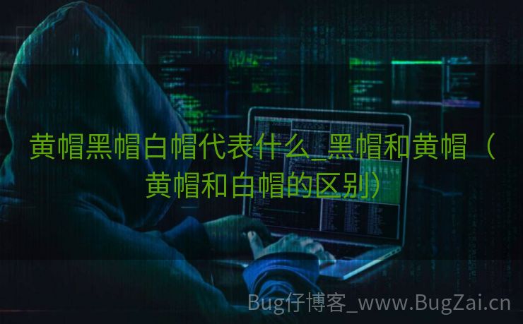 黄帽黑帽白帽代表什么_黑帽和黄帽（黄帽和白帽的区别）