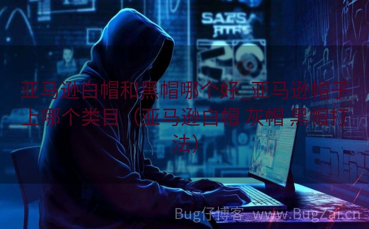 亚马逊白帽和黑帽哪个好_亚马逊帽子上哪个类目（亚马逊白帽 灰帽 黑帽打法）