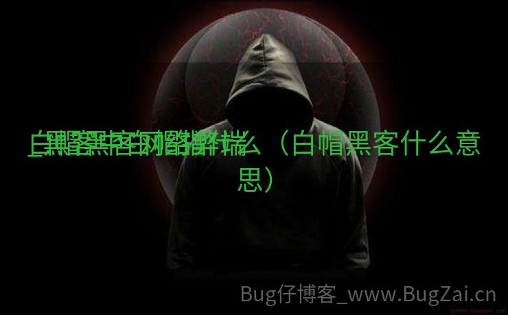 白帽黑客网络弊端

_黑客中白帽指什么（白帽黑客什么意思）