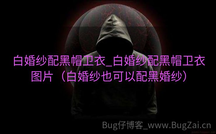 白婚纱配黑帽卫衣_白婚纱配黑帽卫衣图片（白婚纱也可以配黑婚纱）