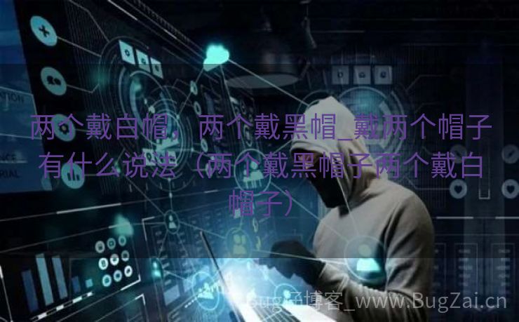 两个戴白帽，两个戴黑帽_戴两个帽子有什么说法（两个戴黑帽子两个戴白帽子）