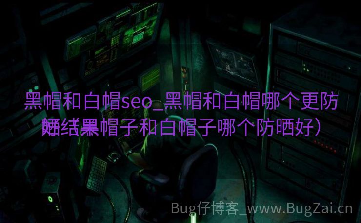 黑帽和白帽seo_黑帽和白帽哪个更防晒结果
好（黑帽子和白帽子哪个防晒好）