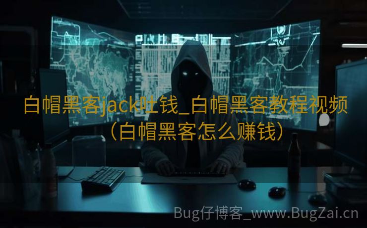 白帽黑客jack吐钱_白帽黑客教程视频（白帽黑客怎么赚钱）