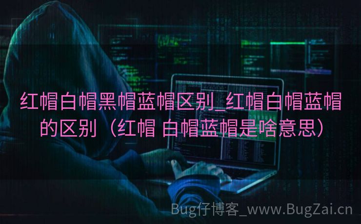 红帽白帽黑帽蓝帽区别_红帽白帽蓝帽的区别（红帽 白帽蓝帽是啥意思）