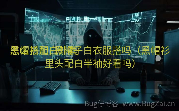 黑帽衫加白外套

怎么搭配_黑帽子白衣服搭吗（黑帽衫里头配白半袖好看吗）