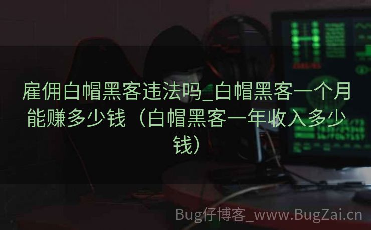 雇佣白帽黑客违法吗_白帽黑客一个月能赚多少钱（白帽黑客一年收入多少钱）