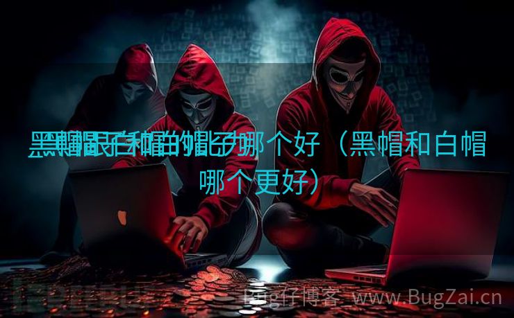 黑帽跟白帽的比力
_黑帽子和白帽子哪个好（黑帽和白帽哪个更好）