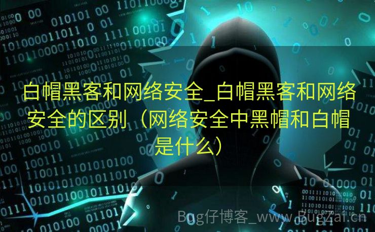 白帽黑客和网络安全_白帽黑客和网络安全的区别（网络安全中黑帽和白帽是什么）