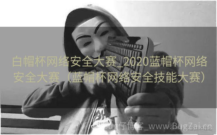 白帽杯网络安全大赛_2020蓝帽杯网络安全大赛（蓝帽杯网络安全技能大赛）