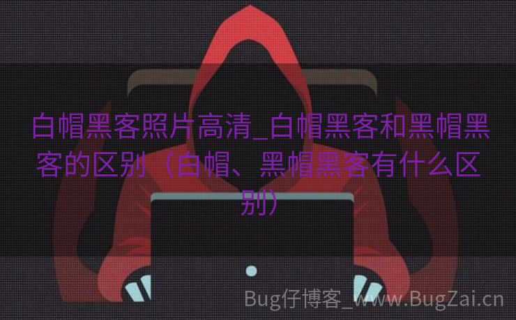 白帽黑客照片高清_白帽黑客和黑帽黑客的区别（白帽、黑帽黑客有什么区别）