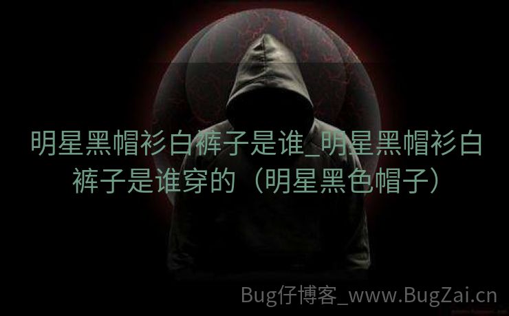 明星黑帽衫白裤子是谁_明星黑帽衫白裤子是谁穿的（明星黑色帽子）