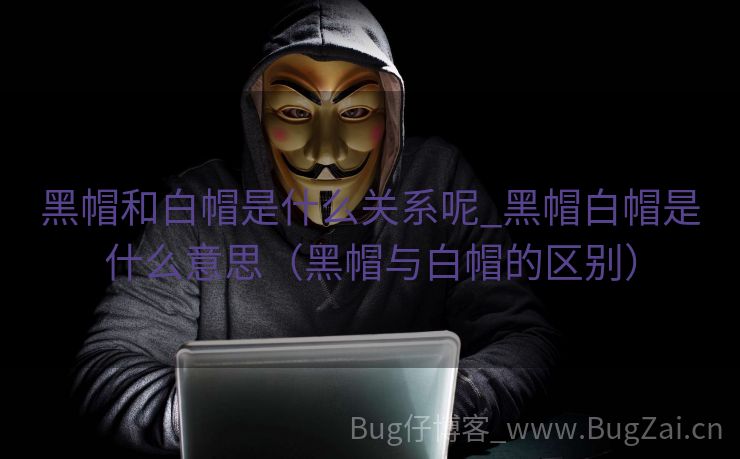 黑帽和白帽是什么关系呢_黑帽白帽是什么意思（黑帽与白帽的区别）